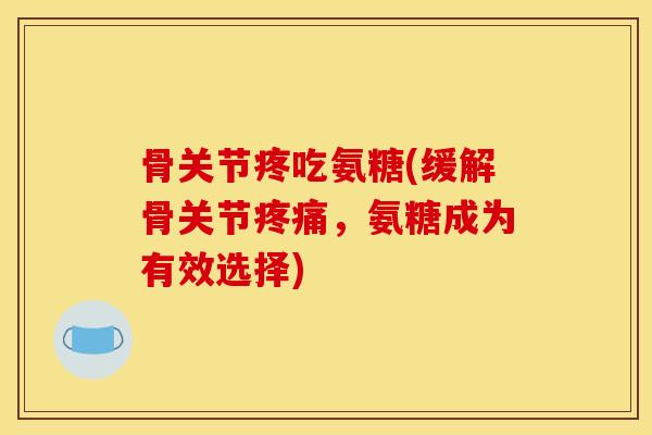 骨关节疼吃氨糖(缓解骨关节，氨糖成为有效选择)