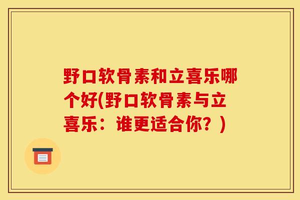 野口软骨素和立喜乐哪个好(野口软骨素与立喜乐：谁更适合你？)