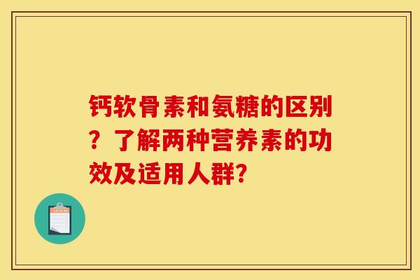 钙软骨素和氨糖的区别?了解两种营养素的功效及适用人群? 钙软骨素和氨糖的区别?了解两种营养素的功效及适用人群?