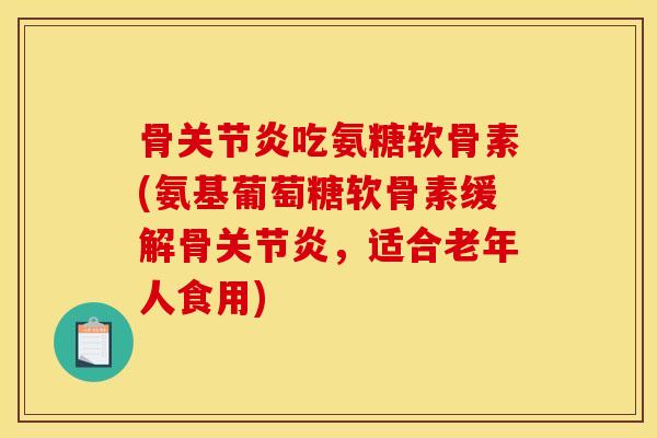骨吃氨糖软骨素(氨基葡萄糖软骨素缓解骨，适合老年人食用)