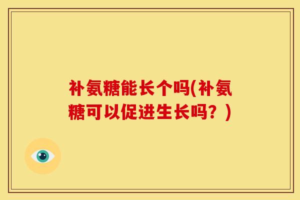 补氨糖能长个吗(补氨糖可以促进生长吗？)
