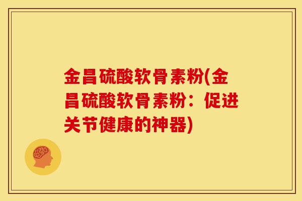 金昌硫酸软骨素粉(金昌硫酸软骨素粉:促进关节健康的神器) 金昌硫酸软骨素粉(金昌硫酸软骨素粉:促进关节健康的神器)