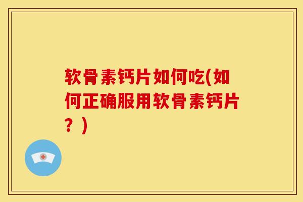 软骨素钙片如何吃(如何正确服用软骨素钙片?) 软骨素钙片如何吃(如何正确服用软骨素钙片?)