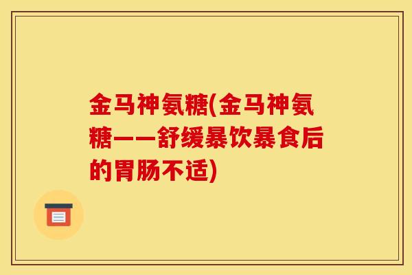 金马神氨糖(金马神氨糖——舒缓暴饮暴食后的不适) 金马神氨糖(金马神氨糖——舒缓暴饮暴食后的不适)