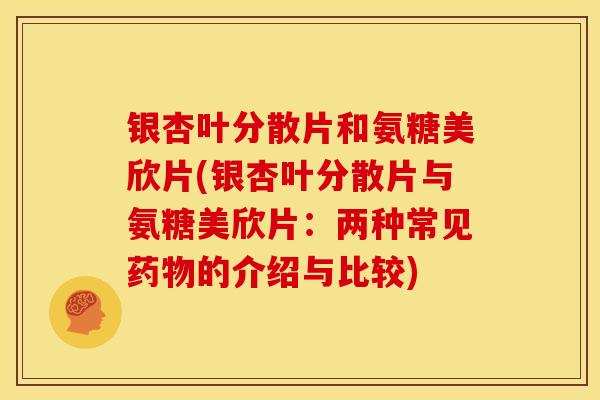银杏叶分散片和氨糖美欣片(银杏叶分散片与氨糖美欣片：两种常见的介绍与比较)