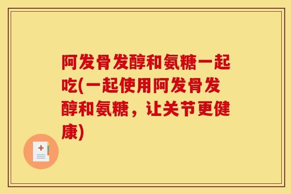 阿发骨发醇和氨糖一起吃(一起使用阿发骨发醇和氨糖,让关节更健康) 阿发骨发醇和氨糖一起吃(一起使用阿发骨发醇和氨糖,让关节更健康)