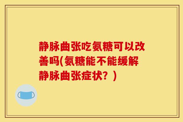 静脉曲张吃氨糖可以改善吗(氨糖能不能缓解静脉曲张症状?) 静脉曲张吃氨糖可以改善吗(氨糖能不能缓解静脉曲张症状?)
