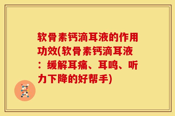 软骨素钙滴耳液的作用功效(软骨素钙滴耳液：缓解耳痛、耳鸣、听力下降的好帮手)