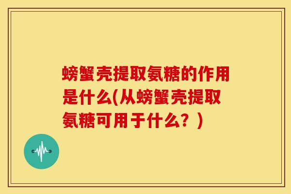 螃蟹壳提取氨糖的作用是什么(从螃蟹壳提取氨糖可用于什么？)