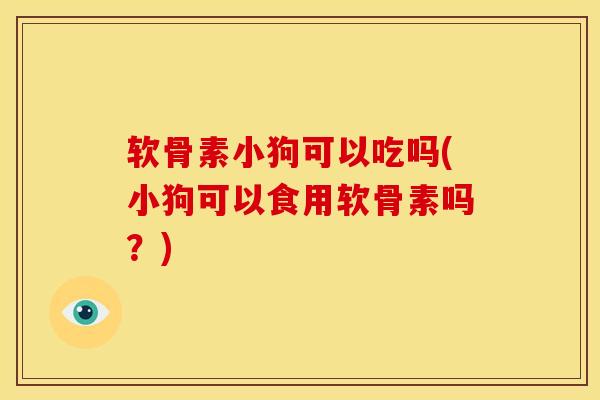 软骨素小狗可以吃吗(小狗可以食用软骨素吗?) 软骨素小狗可以吃吗(小狗可以食用软骨素吗?)