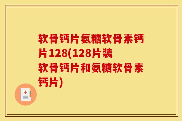 软骨钙片氨糖软骨素钙片128(128片装软骨钙片和氨糖软骨素钙片)