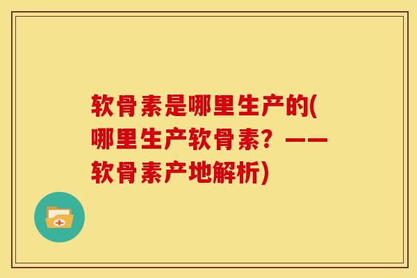 软骨素是哪里生产的(哪里生产软骨素？——软骨素产地解析)