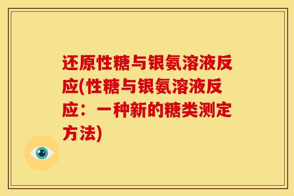 还原性糖与银氨溶液反应(性糖与银氨溶液反应:一种新的糖类测定方法) 还原性糖与银氨溶液反应(性糖与银氨溶液反应:一种新的糖类测定方法)