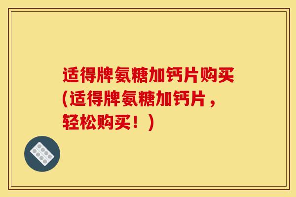 适得牌氨糖加钙片购买(适得牌氨糖加钙片,轻松购买!) 适得牌氨糖加钙片购买(适得牌氨糖加钙片,轻松购买!)