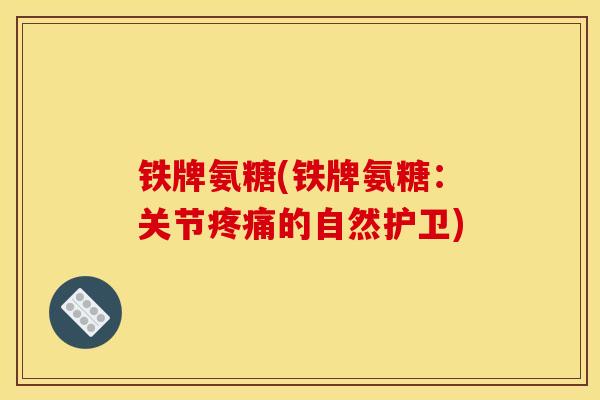铁牌氨糖(铁牌氨糖：关节的自然护卫)