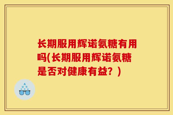 长期服用辉诺氨糖有用吗(长期服用辉诺氨糖是否对健康有益?) 长期服用辉诺氨糖有用吗(长期服用辉诺氨糖是否对健康有益?)