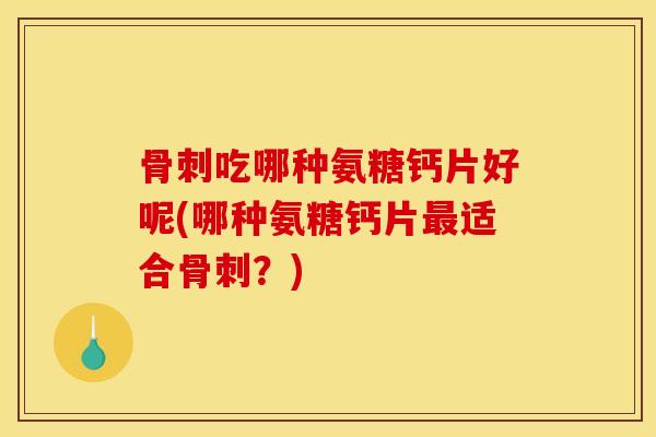 吃哪种氨糖钙片好呢(哪种氨糖钙片适合?) 吃哪种氨糖钙片好呢(哪种氨糖钙片适合?)