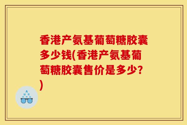 香港产氨基葡萄糖胶囊多少钱(香港产氨基葡萄糖胶囊售价是多少?) 香港产氨基葡萄糖胶囊多少钱(香港产氨基葡萄糖胶囊售价是多少?)