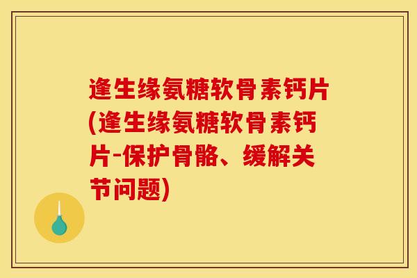 逢生缘氨糖软骨素钙片(逢生缘氨糖软骨素钙片-保护骨骼、缓解关节问题) 逢生缘氨糖软骨素钙片(逢生缘氨糖软骨素钙片-保护骨骼、缓解关节问题)