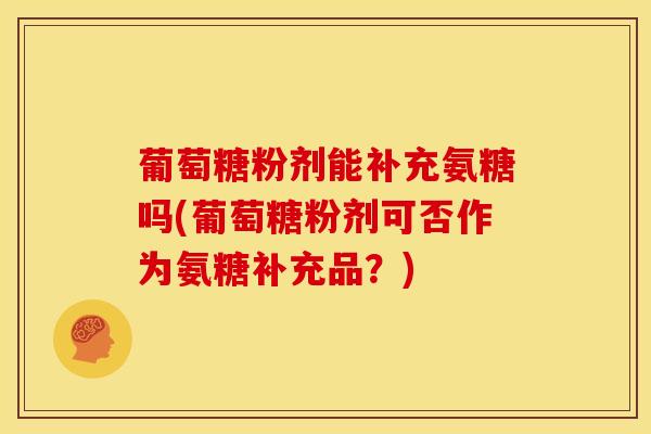 葡萄糖粉剂能补充氨糖吗(葡萄糖粉剂可否作为氨糖补充品?) 葡萄糖粉剂能补充氨糖吗(葡萄糖粉剂可否作为氨糖补充品?)