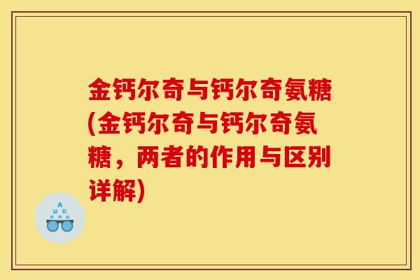 金钙尔奇与钙尔奇氨糖(金钙尔奇与钙尔奇氨糖，两者的作用与区别详解)