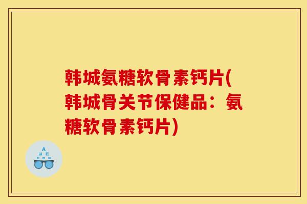 韩城氨糖软骨素钙片(韩城骨关节保健品：氨糖软骨素钙片)