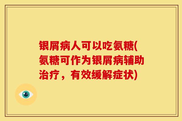 银屑人可以吃氨糖(氨糖可作为银屑辅助,有效缓解症状) 银屑人可以吃氨糖(氨糖可作为银屑辅助,有效缓解症状)