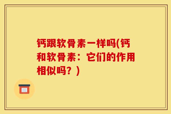 钙跟软骨素一样吗(钙和软骨素:它们的作用相似吗?) 钙跟软骨素一样吗(钙和软骨素:它们的作用相似吗?)