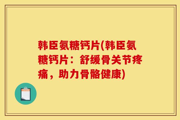 韩臣氨糖钙片(韩臣氨糖钙片：舒缓骨关节，助力骨骼健康)