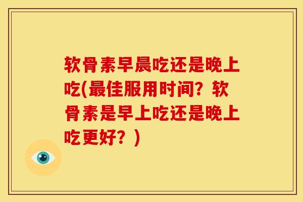 软骨素早晨吃还是晚上吃(佳服用时间?软骨素是早上吃还是晚上吃更好?) 软骨素早晨吃还是晚上吃(佳服用时间?软骨素是早上吃还是晚上吃更好?)