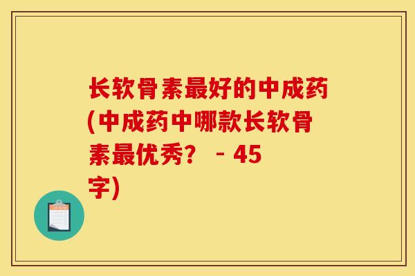 长软骨素好的中成药(中成药中哪款长软骨素优秀? - 45字) 长软骨素好的中成药(中成药中哪款长软骨素优秀? - 45字)
