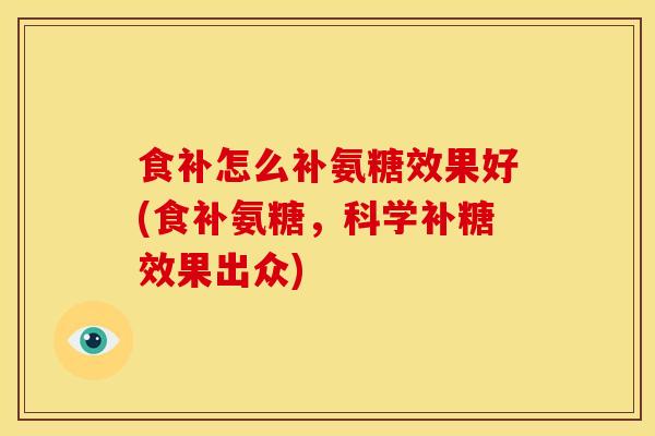 食补怎么补氨糖效果好(食补氨糖,科学补糖效果出众) 食补怎么补氨糖效果好(食补氨糖,科学补糖效果出众)