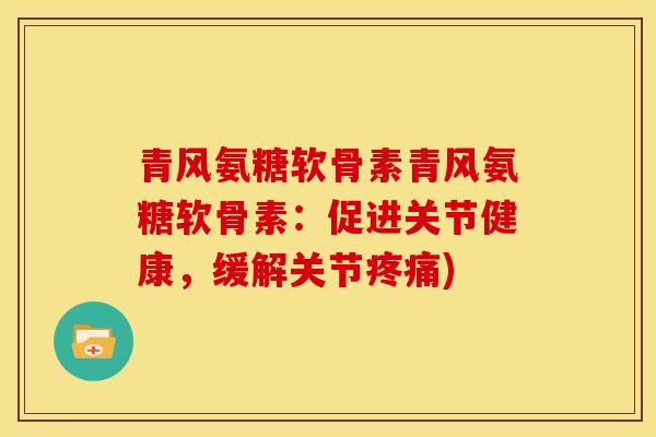 青风氨糖软骨素青风氨糖软骨素:促进关节健康,缓解关节) 青风氨糖软骨素青风氨糖软骨素:促进关节健康,缓解关节)