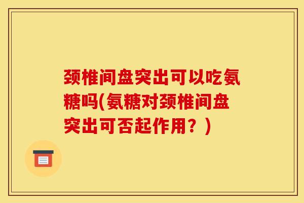 颈椎间盘突出可以吃氨糖吗(氨糖对颈椎间盘突出可否起作用?) 颈椎间盘突出可以吃氨糖吗(氨糖对颈椎间盘突出可否起作用?)