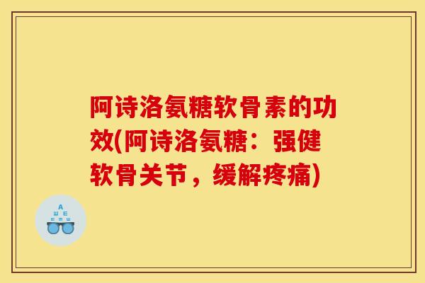阿诗洛氨糖软骨素的功效(阿诗洛氨糖:强健软骨关节,缓解) 阿诗洛氨糖软骨素的功效(阿诗洛氨糖:强健软骨关节,缓解)