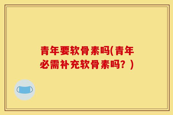 青年要软骨素吗(青年必需补充软骨素吗？)