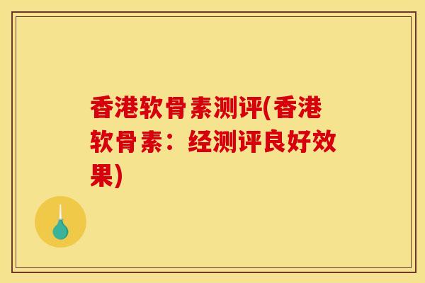 香港软骨素测评(香港软骨素:经测评良好效果) 香港软骨素测评(香港软骨素:经测评良好效果)