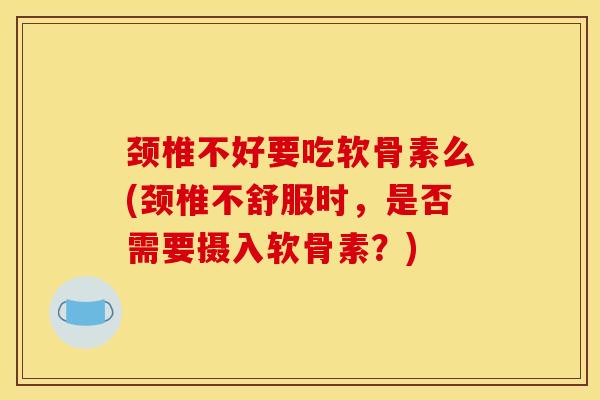 颈椎不好要吃软骨素么(颈椎不舒服时，是否需要摄入软骨素？)
