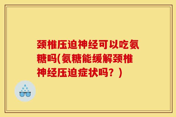 颈椎压迫可以吃氨糖吗(氨糖能缓解颈椎压迫症状吗?) 颈椎压迫可以吃氨糖吗(氨糖能缓解颈椎压迫症状吗?)