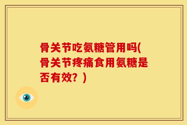 骨关节吃氨糖管用吗(骨关节食用氨糖是否有效？)