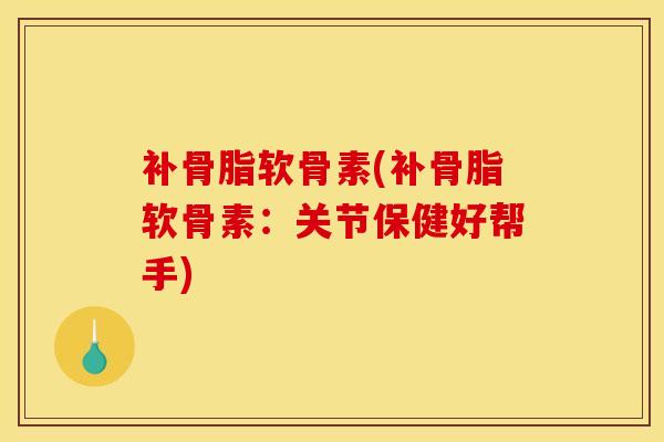 补骨脂软骨素(补骨脂软骨素:关节保健好帮手) 补骨脂软骨素(补骨脂软骨素:关节保健好帮手)