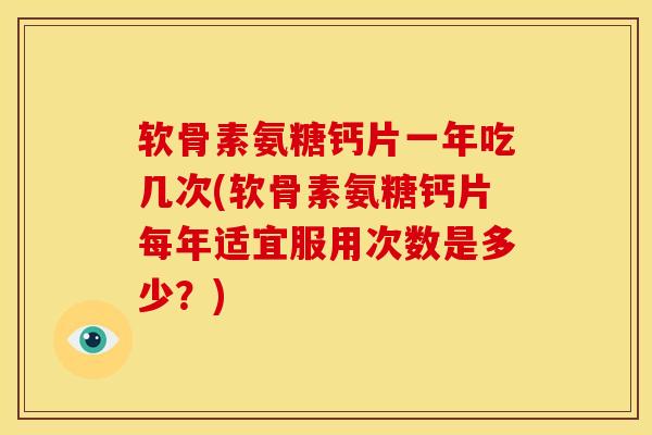 软骨素氨糖钙片一年吃几次(软骨素氨糖钙片每年适宜服用次数是多少？)