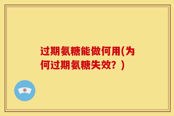 过期氨糖能做何用(为何过期氨糖失效?) 过期氨糖能做何用(为何过期氨糖失效?)