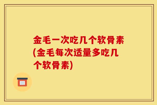 金毛一次吃几个软骨素(金毛每次适量多吃几个软骨素) 金毛一次吃几个软骨素(金毛每次适量多吃几个软骨素)