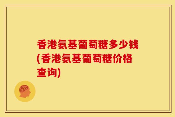 香港氨基葡萄糖多少钱(香港氨基葡萄糖价格查询) 香港氨基葡萄糖多少钱(香港氨基葡萄糖价格查询)