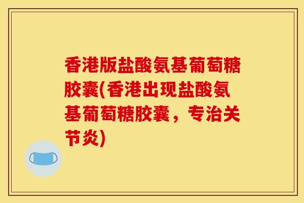 香港版盐酸氨基葡萄糖胶囊(香港出现盐酸氨基葡萄糖胶囊,专) 香港版盐酸氨基葡萄糖胶囊(香港出现盐酸氨基葡萄糖胶囊,专)