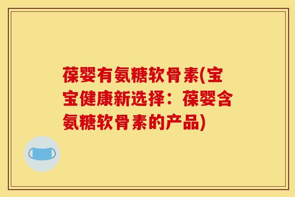 葆婴有氨糖软骨素(宝宝健康新选择：葆婴含氨糖软骨素的产品)