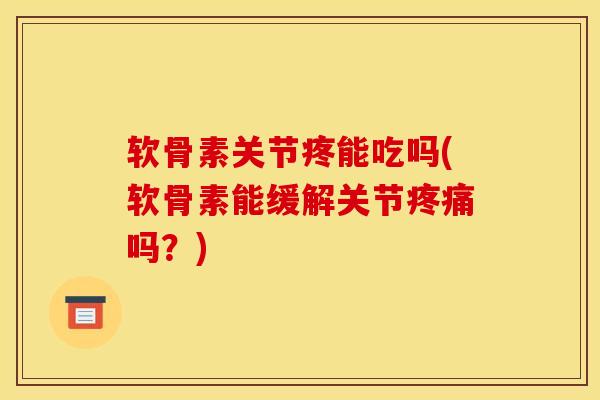 软骨素关节疼能吃吗(软骨素能缓解关节吗?) 软骨素关节疼能吃吗(软骨素能缓解关节吗?)