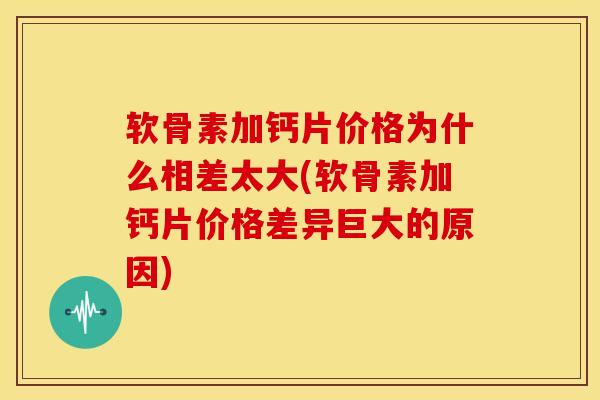 软骨素加钙片价格为什么相差太大(软骨素加钙片价格差异巨大的原因) 软骨素加钙片价格为什么相差太大(软骨素加钙片价格差异巨大的原因)