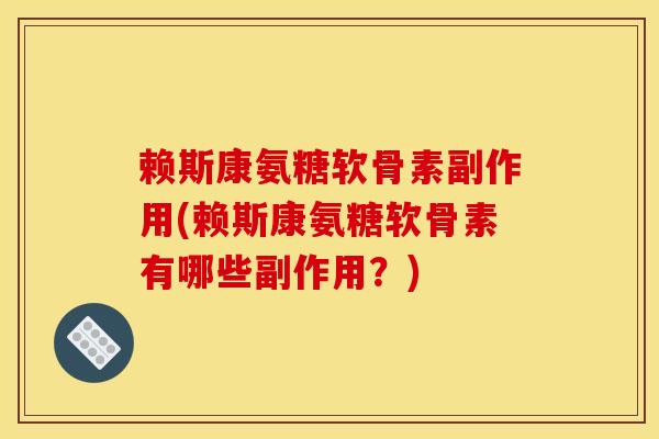 赖斯康氨糖软骨素副作用(赖斯康氨糖软骨素有哪些副作用?) 赖斯康氨糖软骨素副作用(赖斯康氨糖软骨素有哪些副作用?)